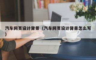 鹤岗汽车网页设计背景（汽车网页设计背景怎么写）
