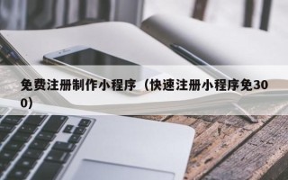 鹤岗免费注册制作小程序（快速注册小程序免300）