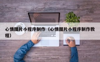 鹤岗心情图片小程序制作（心情图片小程序制作教程）