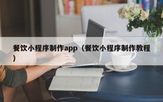 鹤岗餐饮小程序制作app（餐饮小程序制作教程）