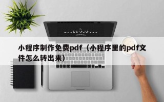 鹤岗小程序制作免费pdf（小程序里的pdf文件怎么转出来）