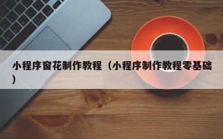 鹤岗小程序窗花制作教程（小程序制作教程零基础）
