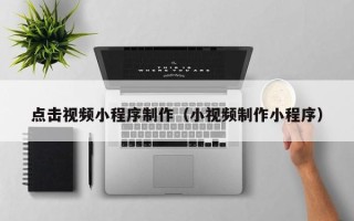 鹤岗点击视频小程序制作（小视频制作小程序）