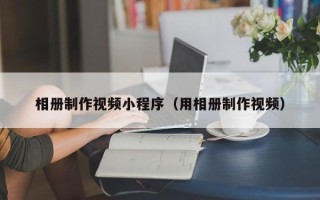 鹤岗相册制作视频小程序（用相册制作视频）