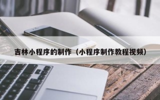 鹤岗吉林小程序的制作（小程序制作教程视频）