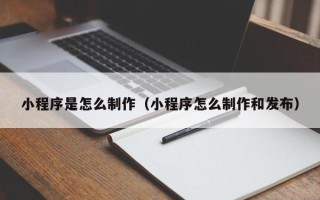 鹤岗小程序是怎么制作（小程序怎么制作和发布）