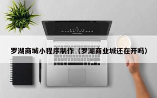 鹤岗罗湖商城小程序制作（罗湖商业城还在开吗）