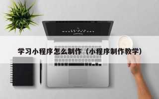 鹤岗学习小程序怎么制作（小程序制作教学）